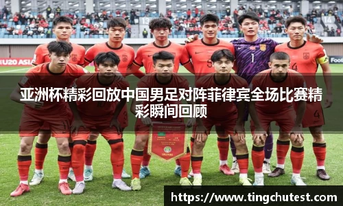 亚洲杯精彩回放中国男足对阵菲律宾全场比赛精彩瞬间回顾